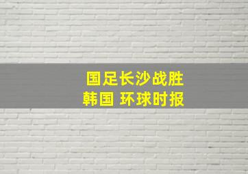 国足长沙战胜韩国 环球时报